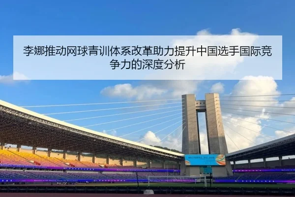 李娜推动网球青训体系改革助力提升中国选手国际竞争力的深度分析